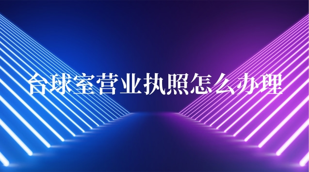 臺球室營業執照辦理(臺球室營業執照能辦理嗎)