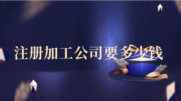 注冊加工公司要多少錢(生產加工公司注冊要多少錢)