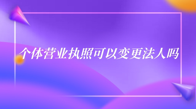 個體營業執照可以變更法人嗎