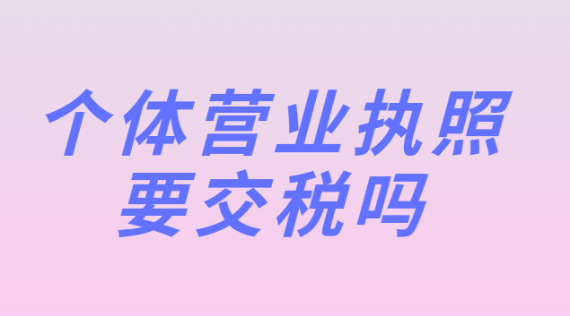 個體營業執照要交稅嗎(個體營業執照注冊資金多少要交稅)