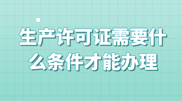 生產許可證需要什么條件才能辦理